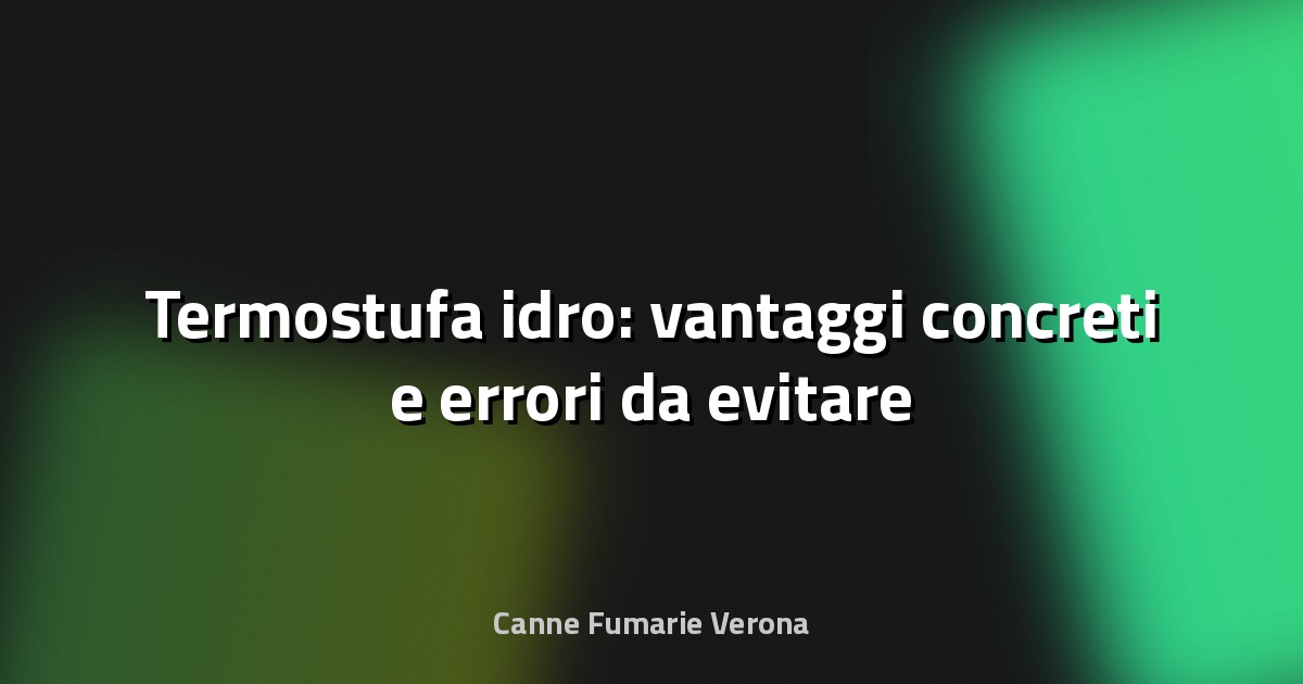 🔥 Termostufa idro: vantaggi concreti e errori da evitare