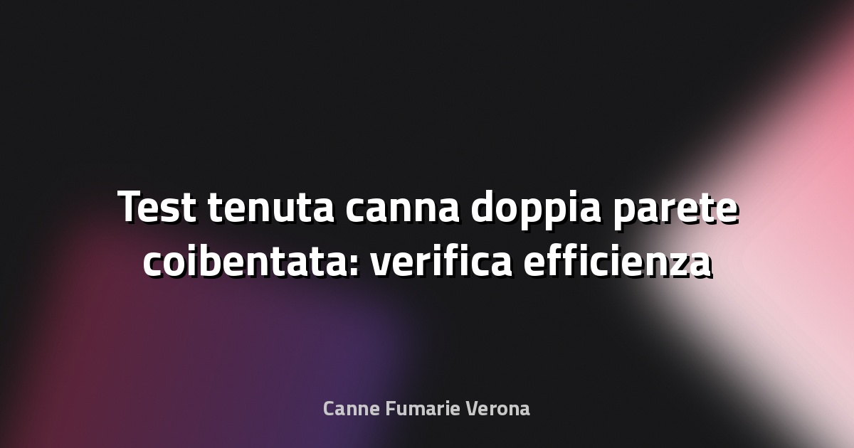 🔥 Test tenuta canna doppia parete coibentata: verifica efficienza