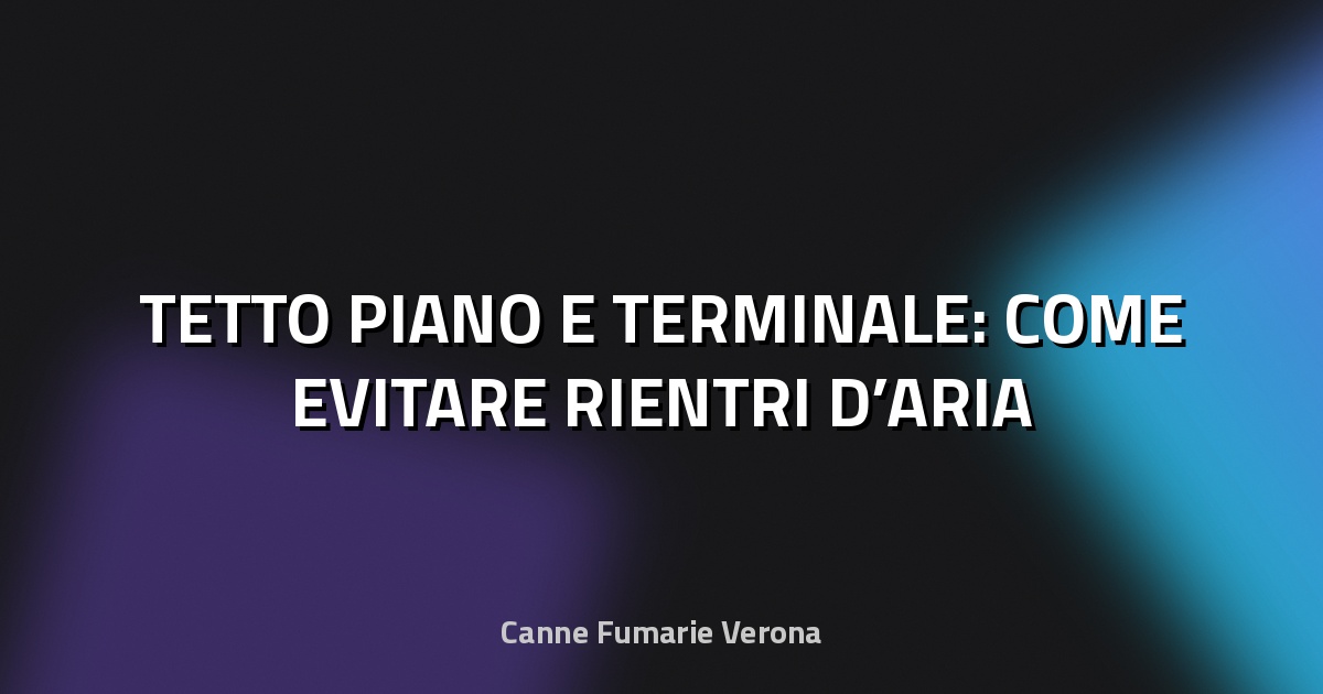 🏠 TETTO PIANO E TERMINALE: COME EVITARE RIENTRI D’ARIA