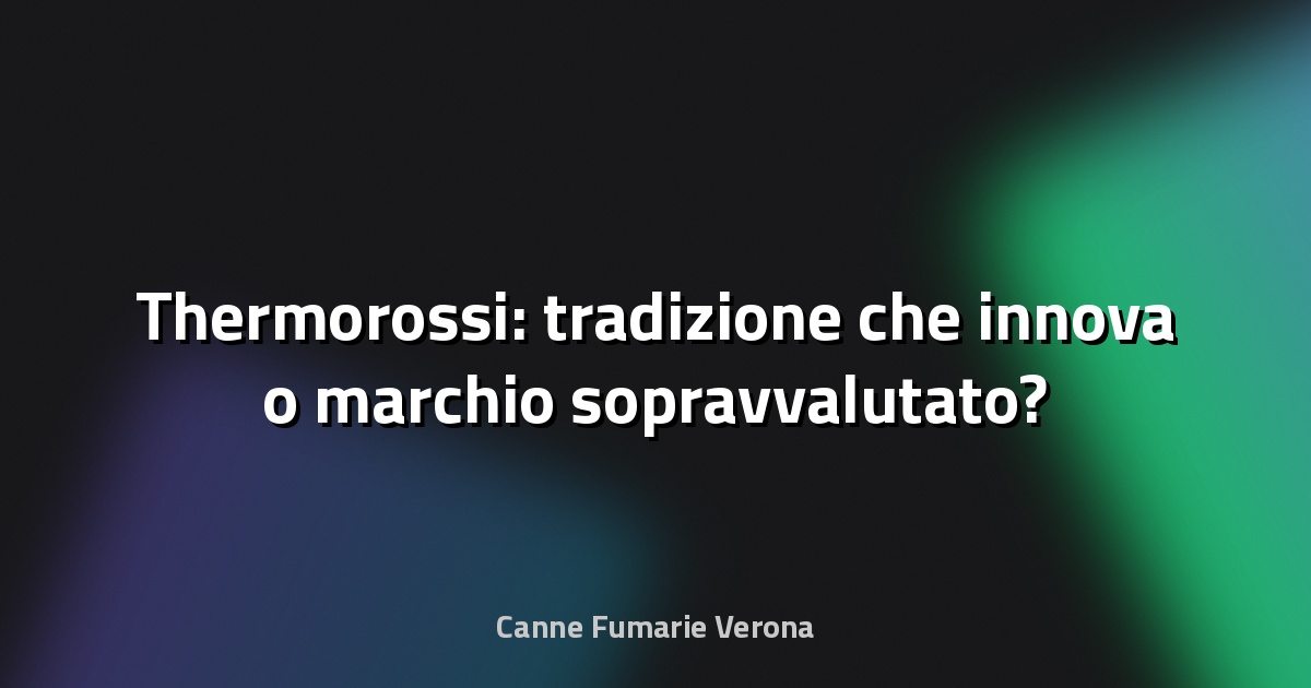 🔥 Thermorossi: tradizione che innova o marchio sopravvalutato?