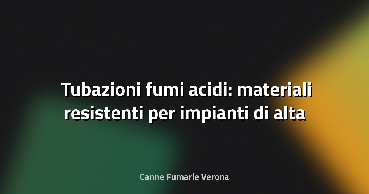 🛠️ Tubazioni fumi acidi: materiali resistenti per impianti di alta sicurezza