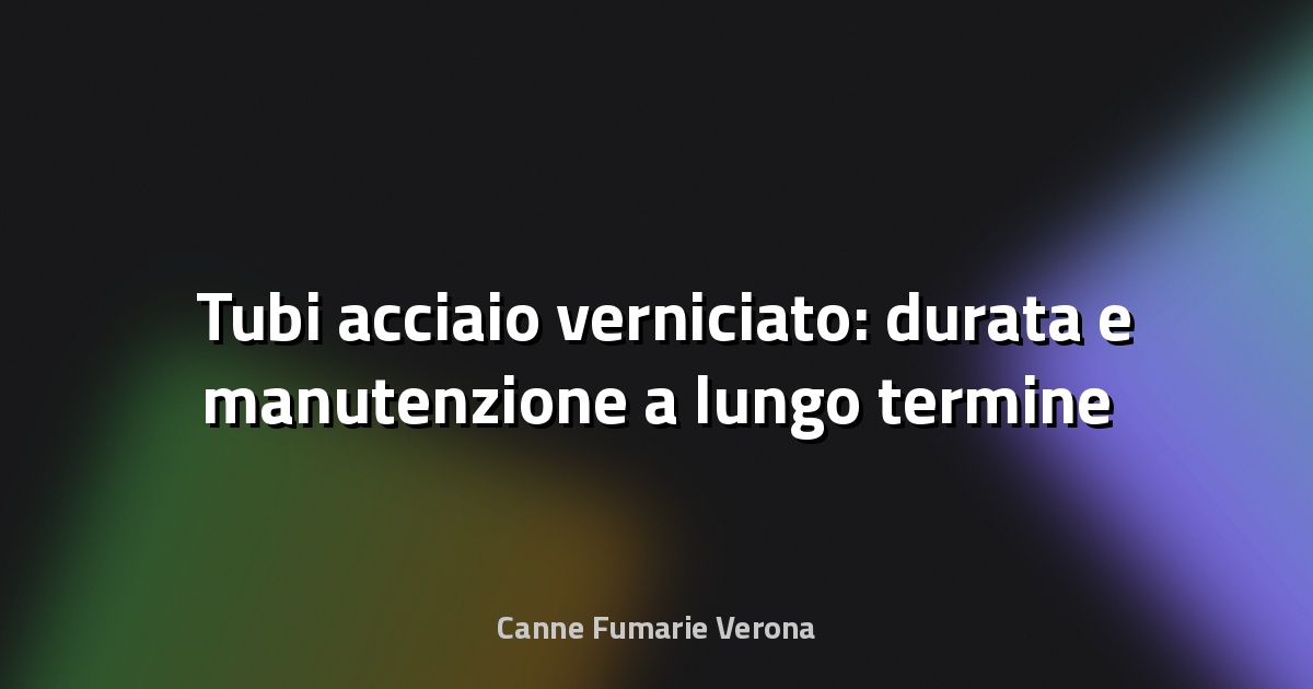 🛠️ Tubi acciaio verniciato: durata e manutenzione a lungo termine