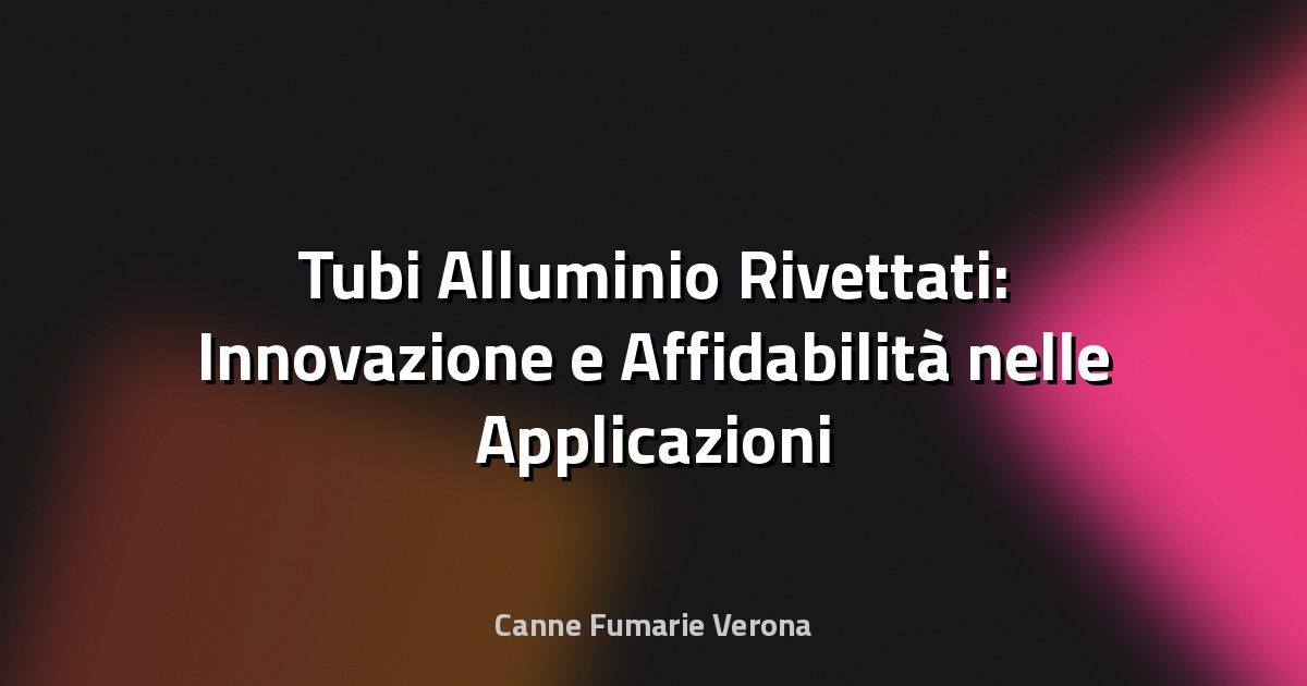 🔧 Tubi Alluminio Rivettati: Innovazione e Affidabilità nelle Applicazioni Domestiche
