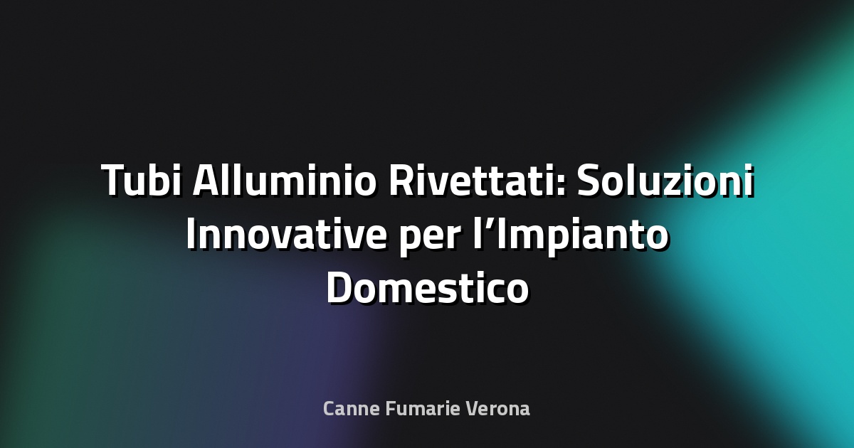 🔧 Tubi Alluminio Rivettati: Soluzioni Innovative per l’Impianto Domestico