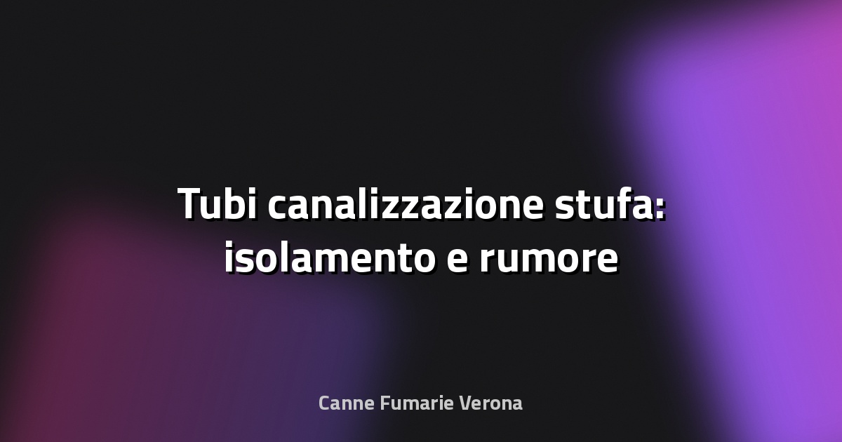 🔧 Tubi canalizzazione stufa: isolamento e rumore