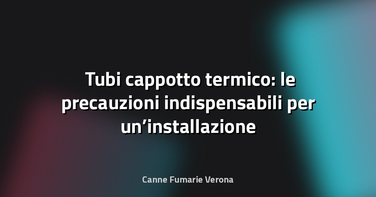 🛠️ Tubi cappotto termico: le precauzioni indispensabili per un’installazione sicura e duratura