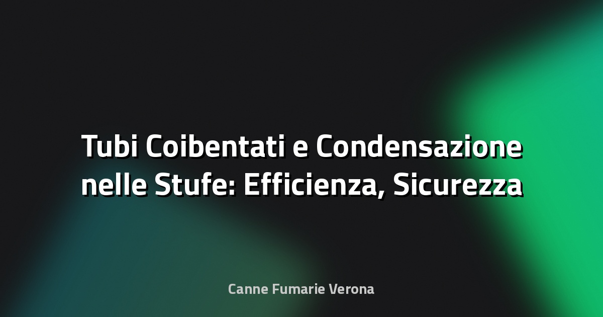 🔥 Tubi Coibentati e Condensazione nelle Stufe: Efficienza, Sicurezza e Soluzioni Tecniche