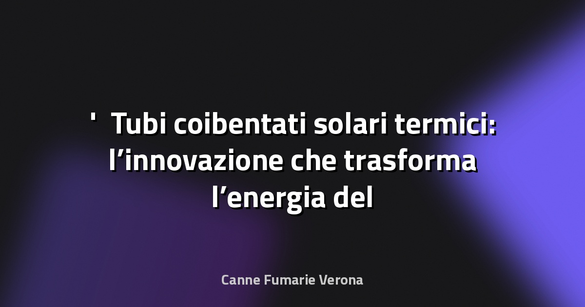 ☀️ Tubi coibentati solari termici: l’innovazione che trasforma l’energia del sole in calore efficiente