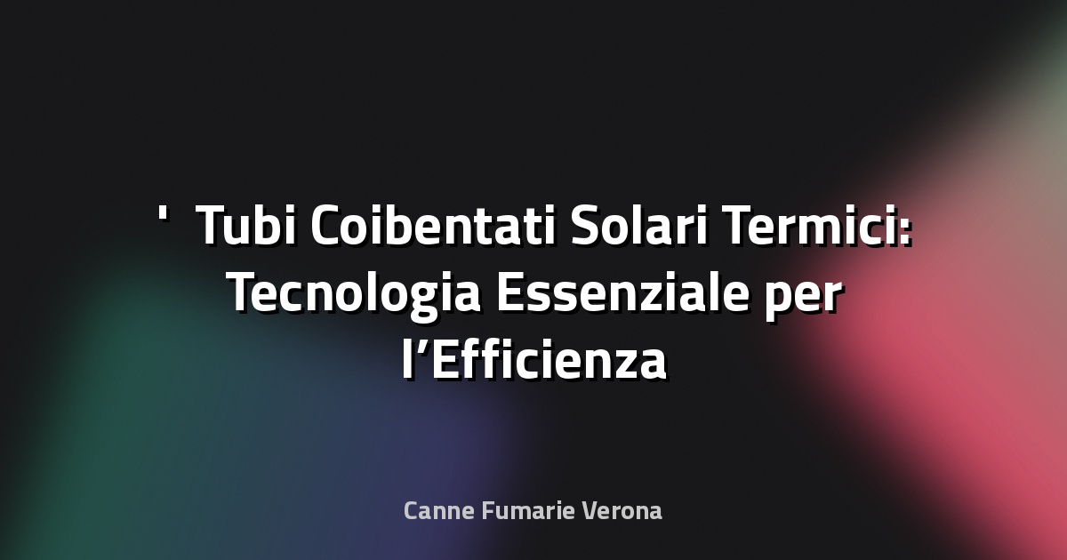 ☀️ Tubi Coibentati Solari Termici: Tecnologia Essenziale per l’Efficienza Energetica