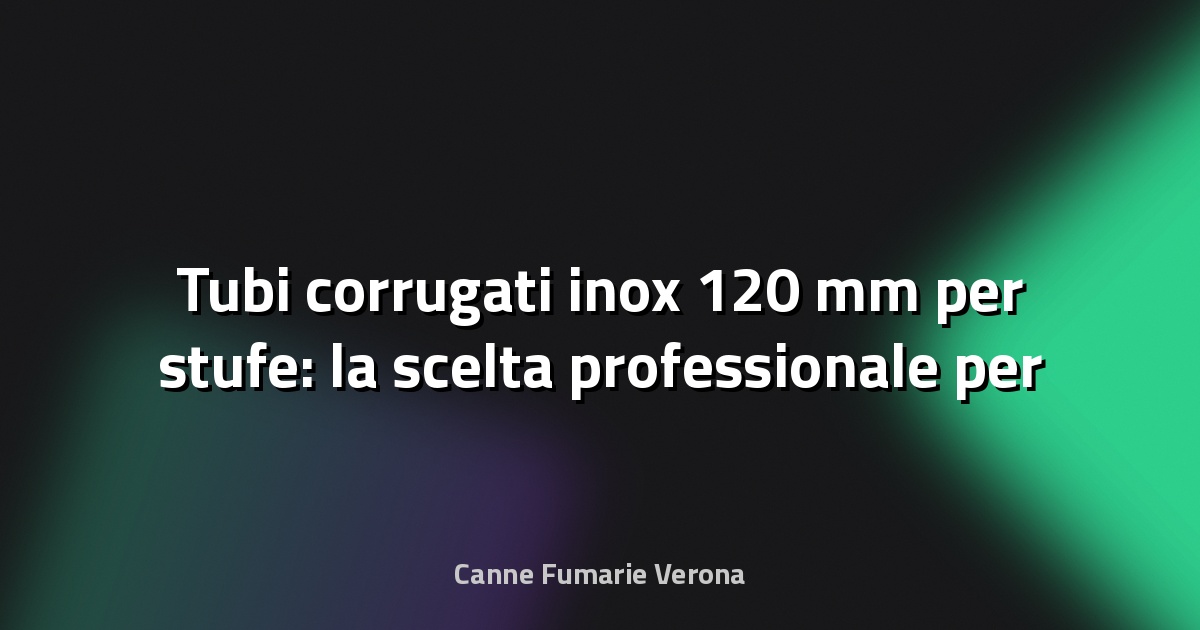 🔥 Tubi corrugati inox 120 mm per stufe: la scelta professionale per sicurezza e efficienza