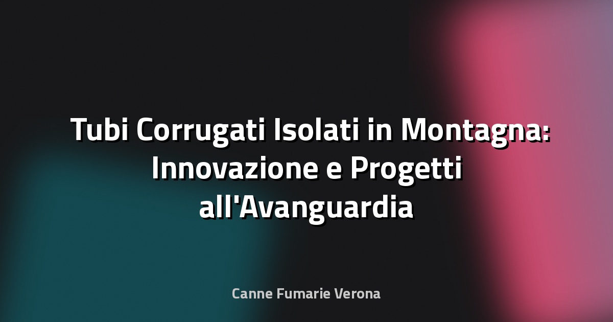 🏔️ Tubi Corrugati Isolati in Montagna: Innovazione e Progetti all'Avanguardia