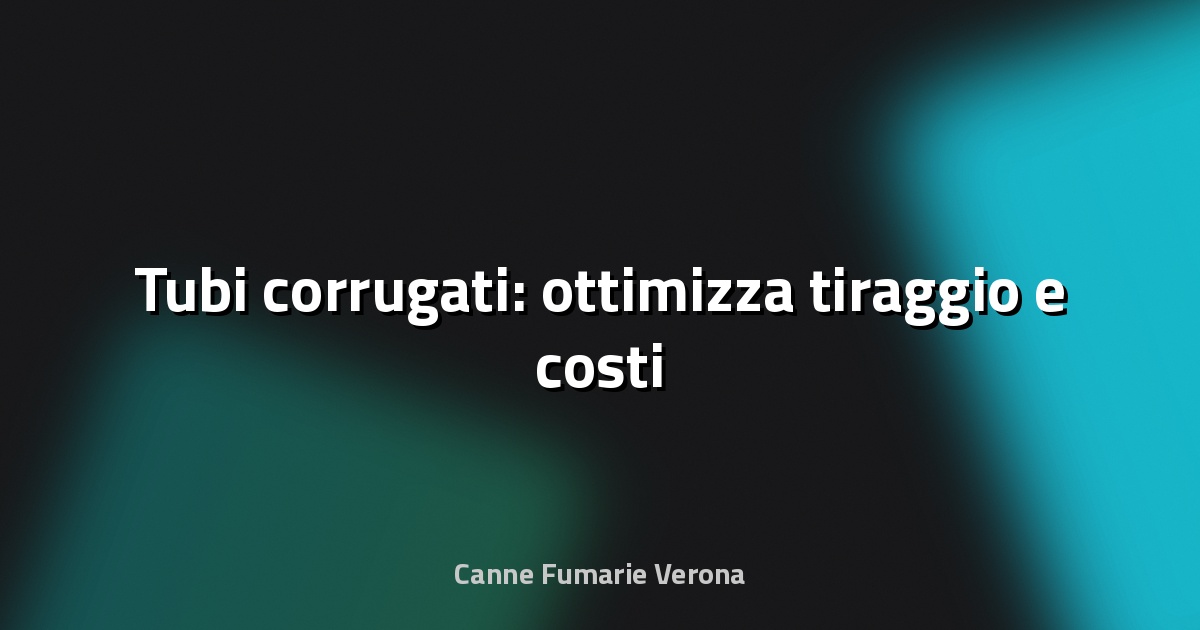 🌀 Tubi corrugati: ottimizza tiraggio e costi