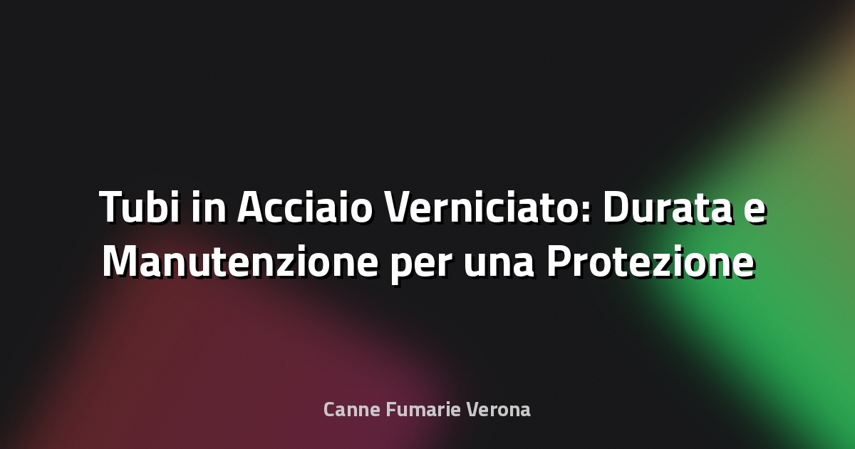 🛠️ Tubi in Acciaio Verniciato: Durata e Manutenzione per una Protezione Duratura