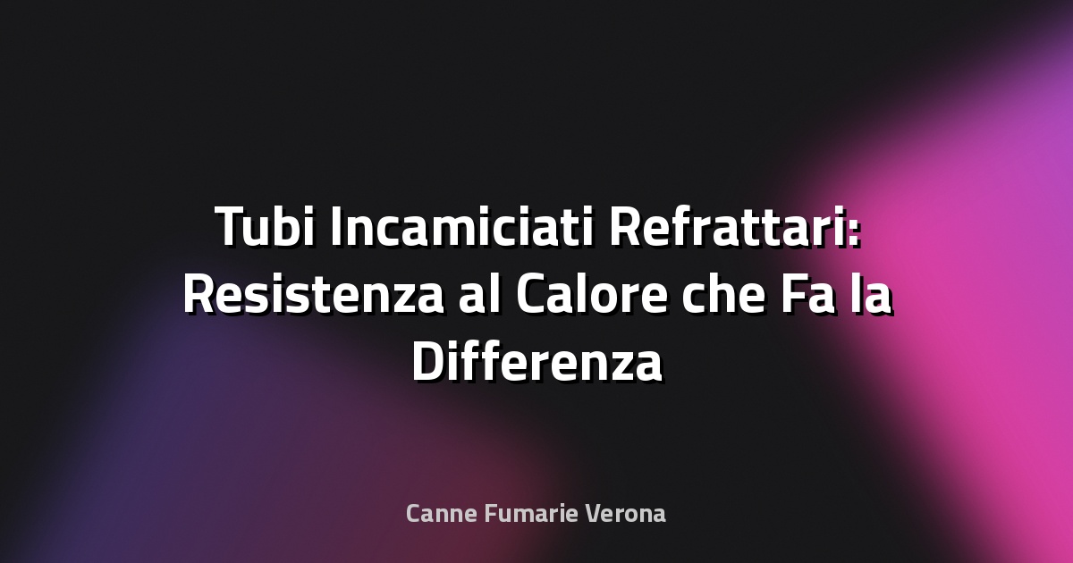 🔥 Tubi Incamiciati Refrattari: Resistenza al Calore che Fa la Differenza