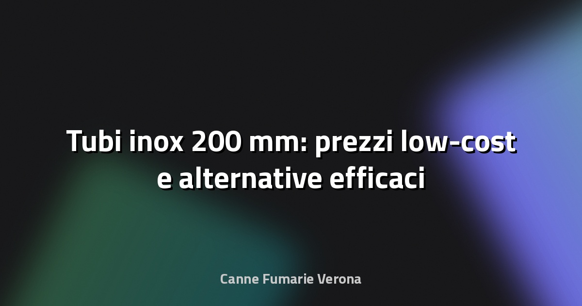 🔧 Tubi inox 200 mm: prezzi low-cost e alternative efficaci