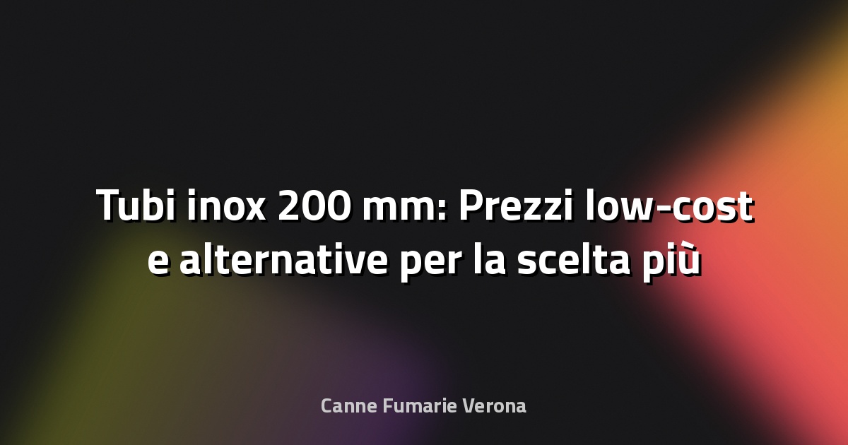 🔧 Tubi inox 200 mm: Prezzi low-cost e alternative per la scelta più efficace