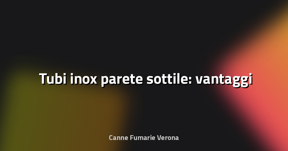 🛠️ Tubi inox parete sottile: vantaggi