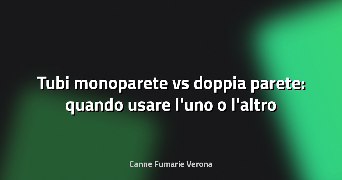 Tubi monoparete vs doppia parete: quando usare l'uno o l'altro