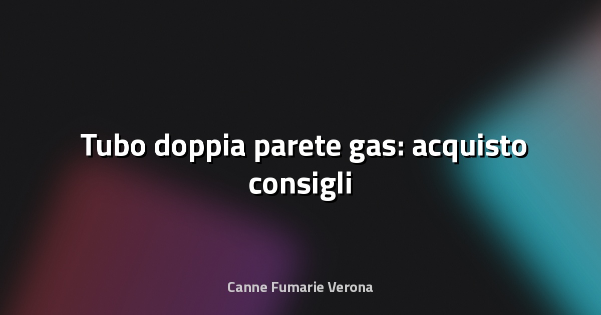 🛠️ Tubo doppia parete gas: acquisto consigli