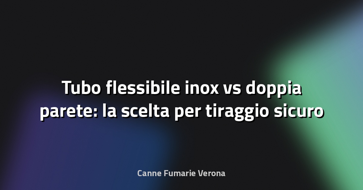 🔥 Tubo flessibile inox vs doppia parete: la scelta per tiraggio sicuro ed efficiente