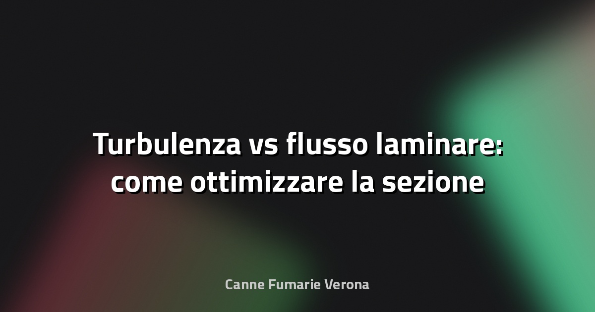 🔥 Turbulenza vs flusso laminare: come ottimizzare la sezione
