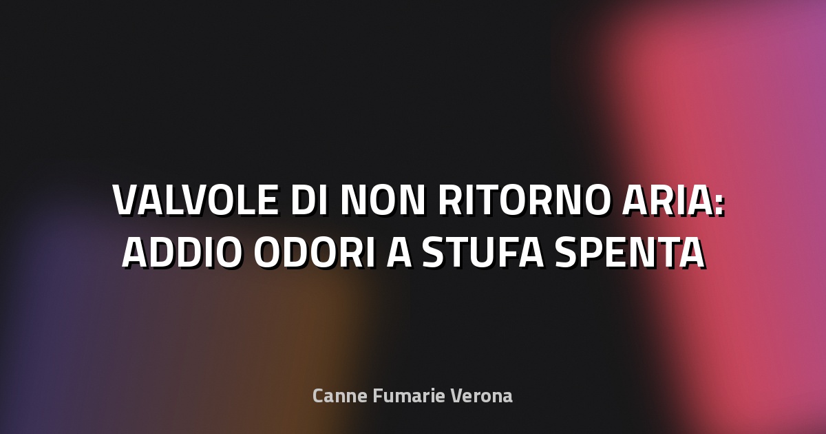 🛠️ VALVOLE DI NON RITORNO ARIA: ADDIO ODORI A STUFA SPENTA