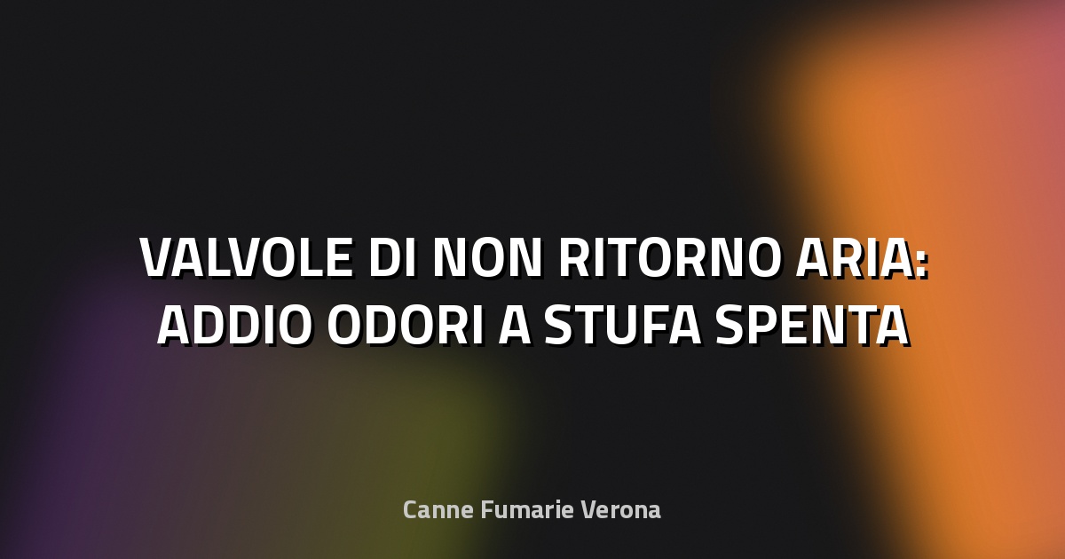 🔥 VALVOLE DI NON RITORNO ARIA: ADDIO ODORI A STUFA SPENTA