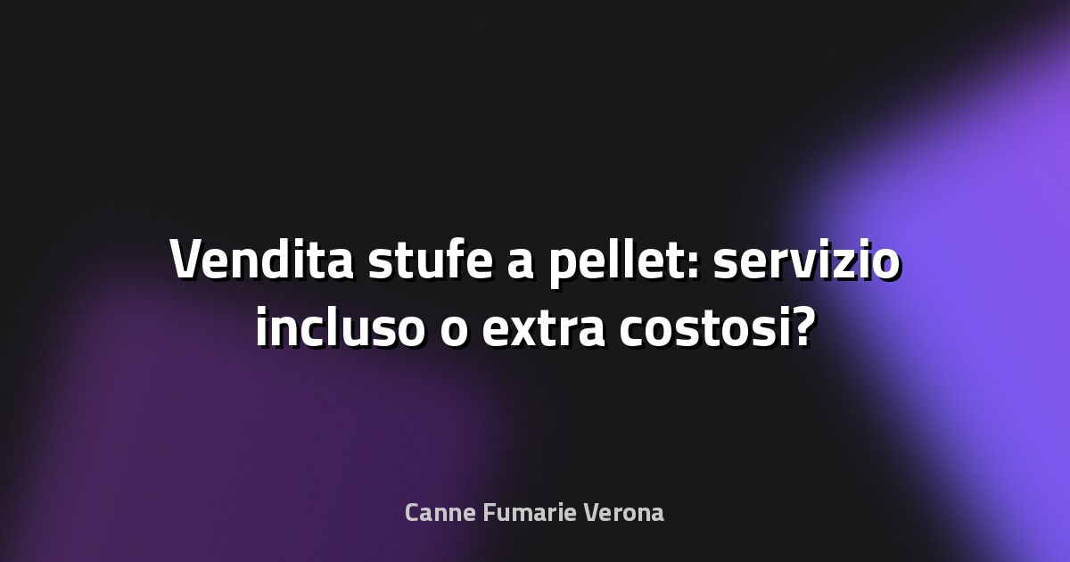 🔥 Vendita stufe a pellet: servizio incluso o extra costosi?