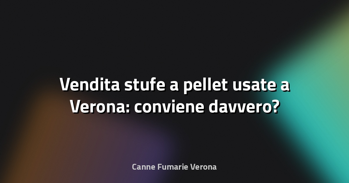 🔥 Vendita stufe a pellet usate a Verona: conviene davvero?