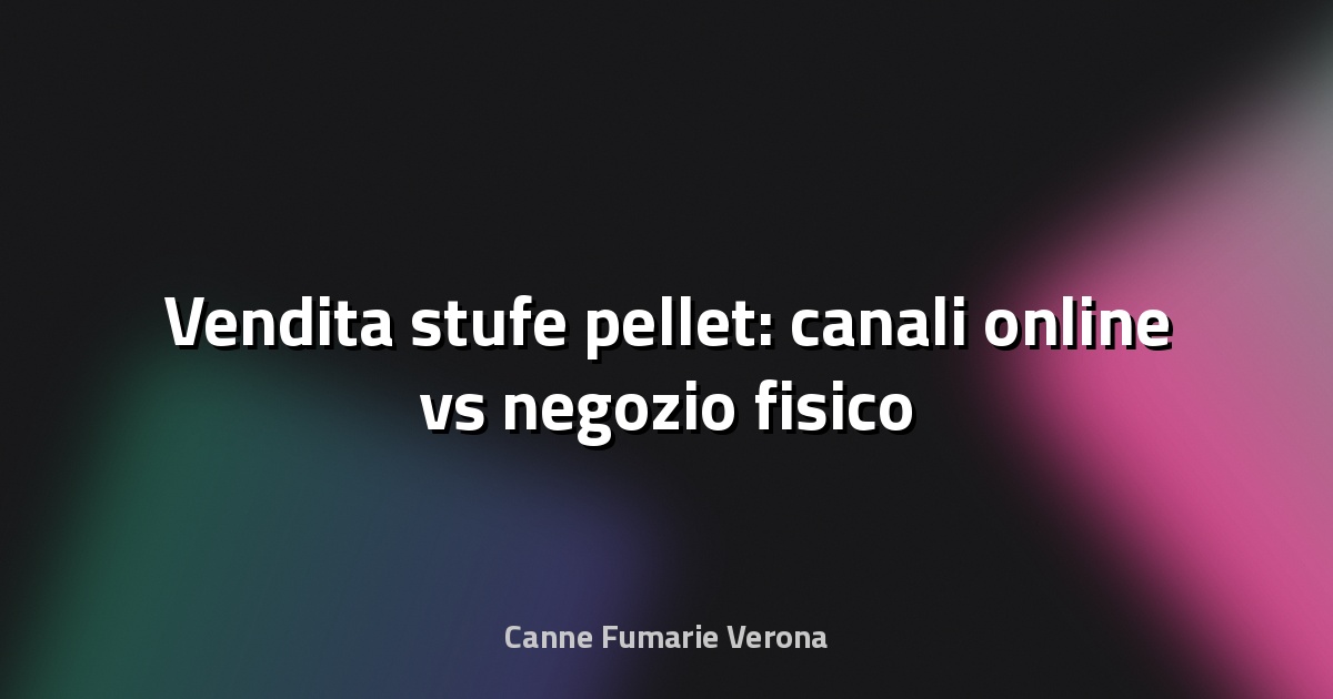 🔥 Vendita stufe pellet: canali online vs negozio fisico