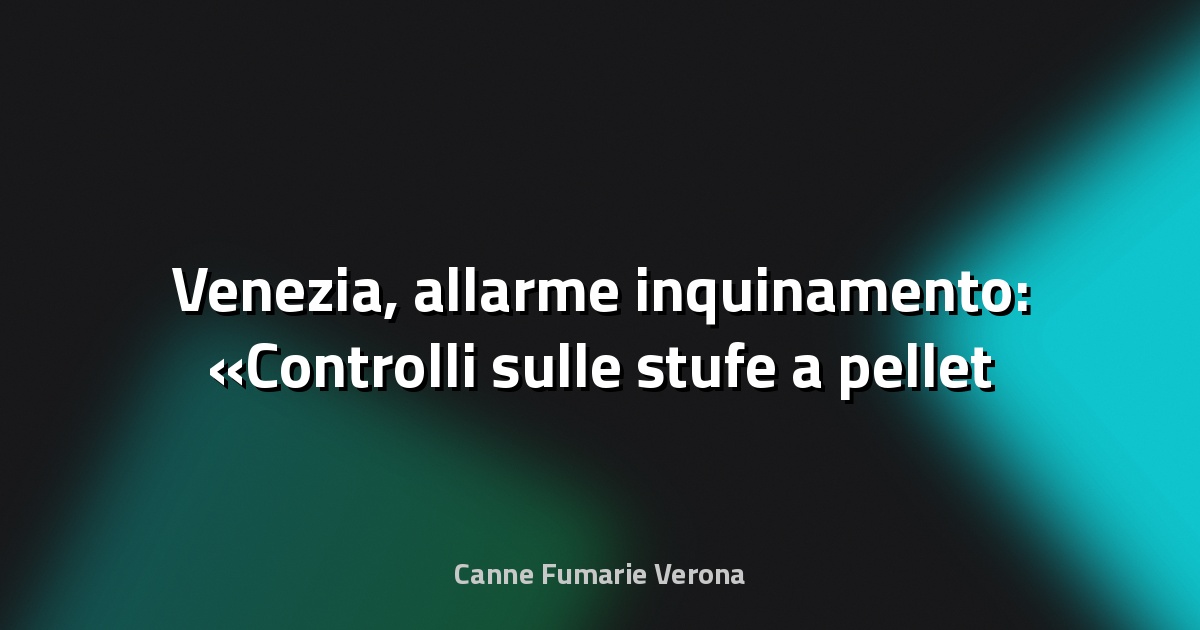 🔥 Venezia, allarme inquinamento: «Controlli sulle stufe a pellet casa per casa, sono più nocive delle auto» - Il Gazzettino