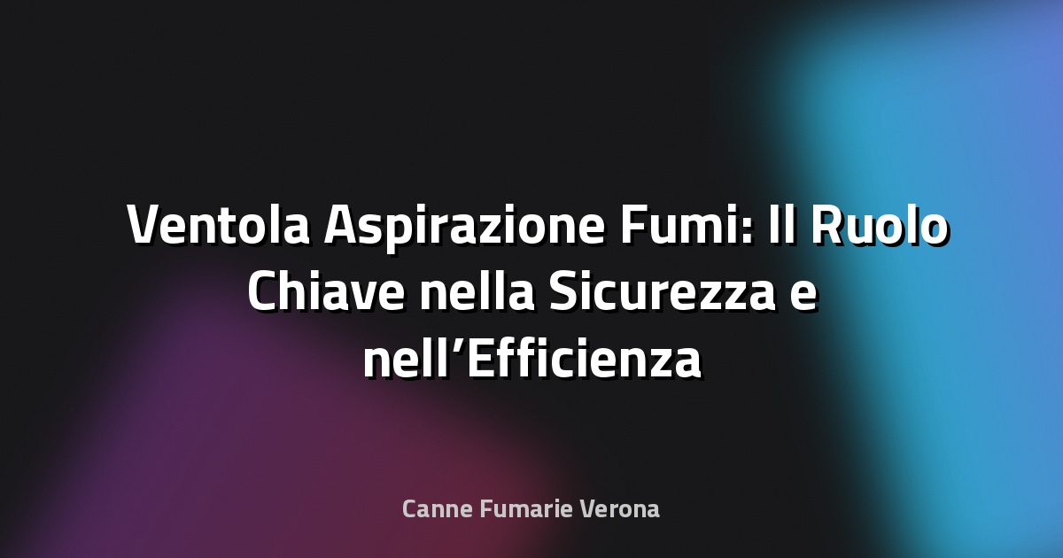 🌬️ Ventola Aspirazione Fumi: Il Ruolo Chiave nella Sicurezza e nell’Efficienza