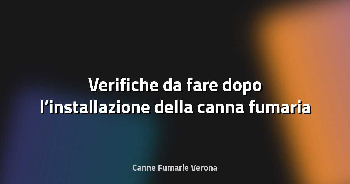 🔥 Verifiche da fare dopo l’installazione della canna fumaria