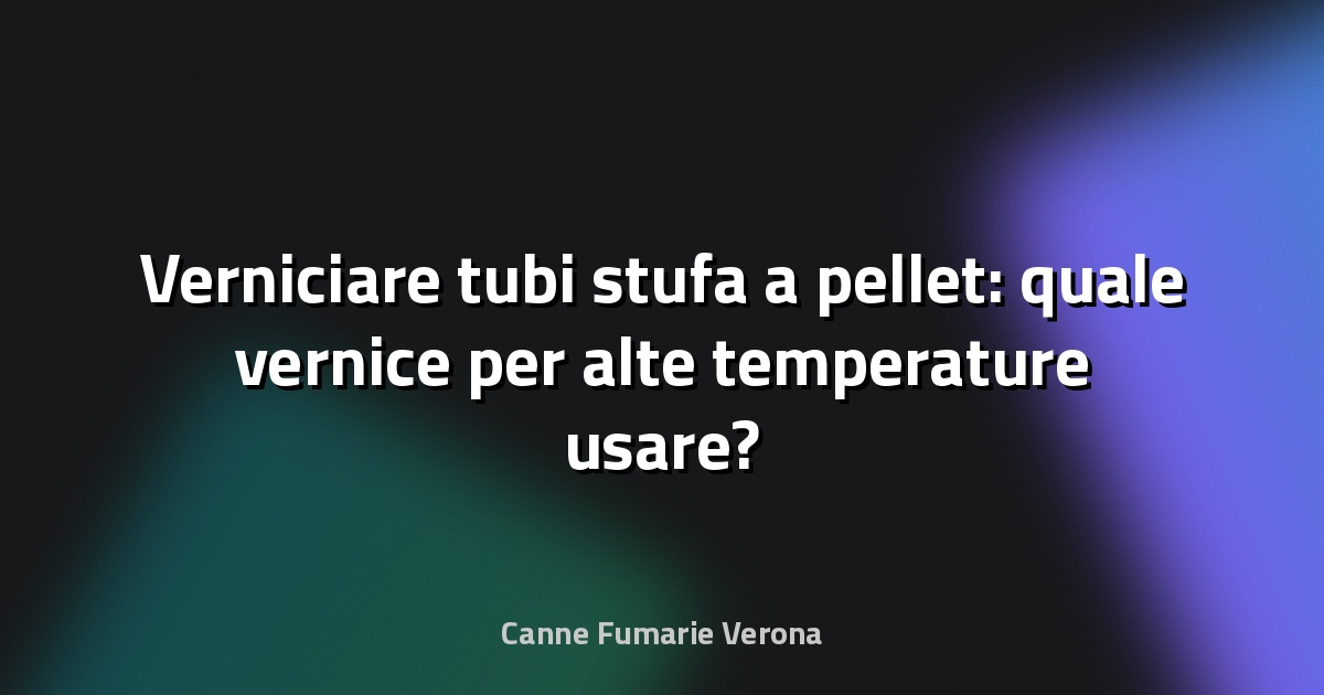 Verniciare tubi stufa a pellet: quale vernice per alte temperature usare?
