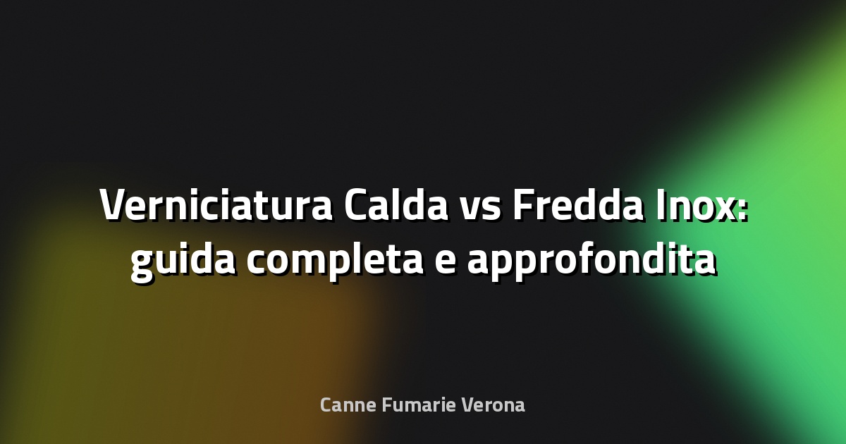🎨 Verniciatura Calda vs Fredda Inox: guida completa e approfondita