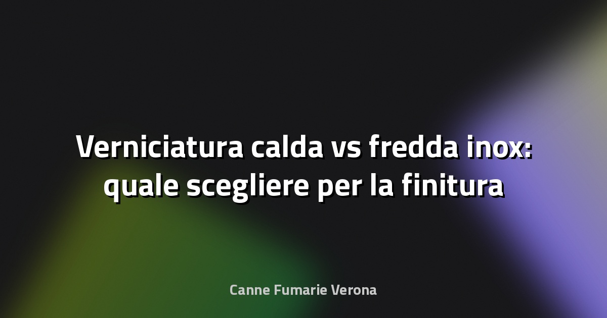 🎨 Verniciatura calda vs fredda inox: quale scegliere per la finitura perfetta?