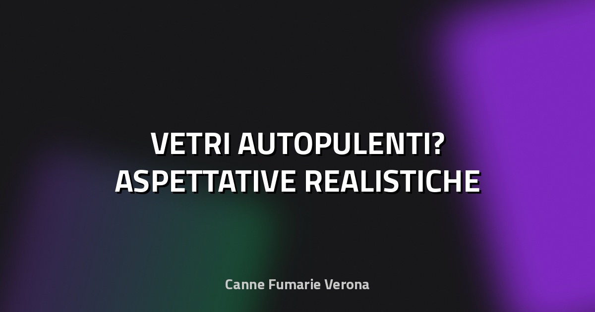 🧹 VETRI AUTOPULENTI? ASPETTATIVE REALISTICHE
