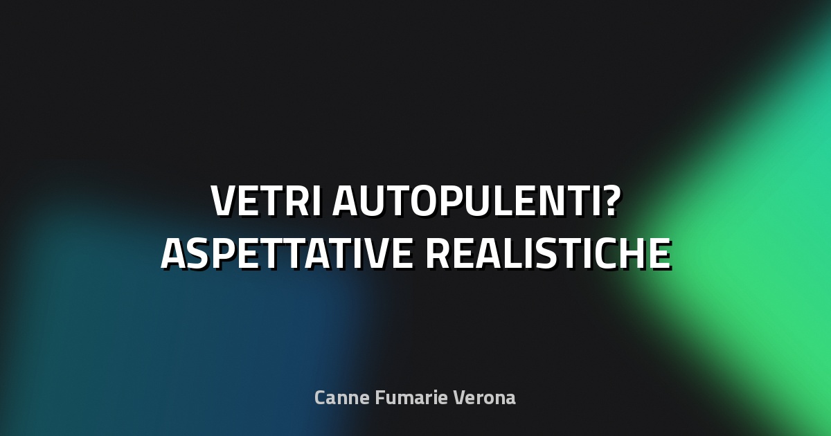 🪟 VETRI AUTOPULENTI? ASPETTATIVE REALISTICHE