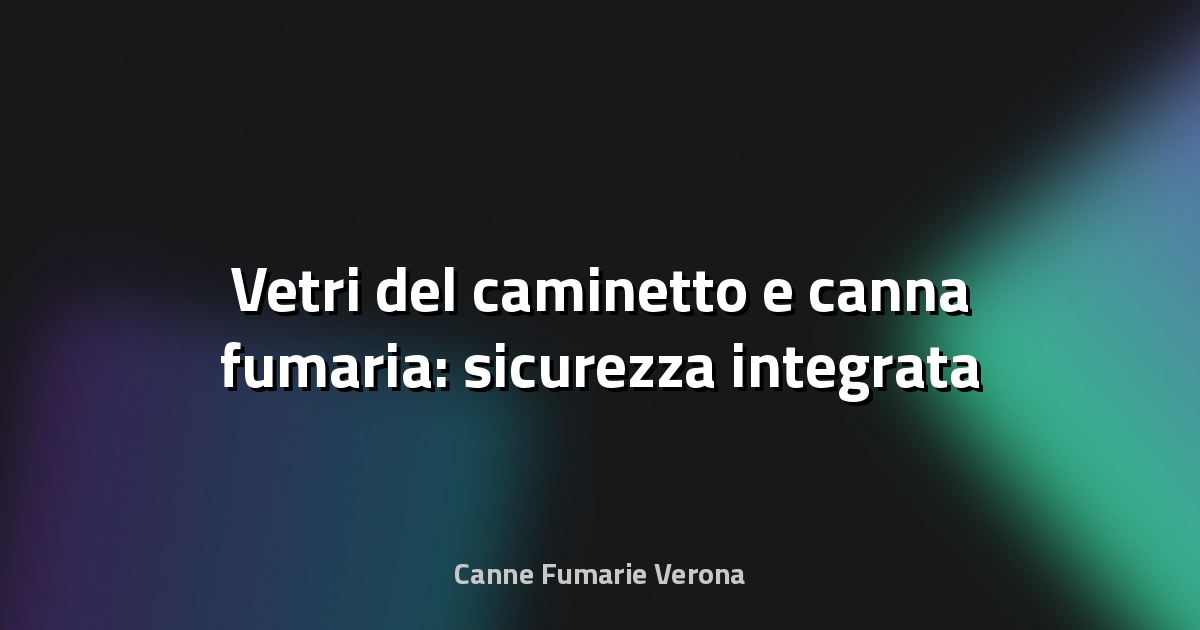 🔥 Vetri del caminetto e canna fumaria: sicurezza integrata