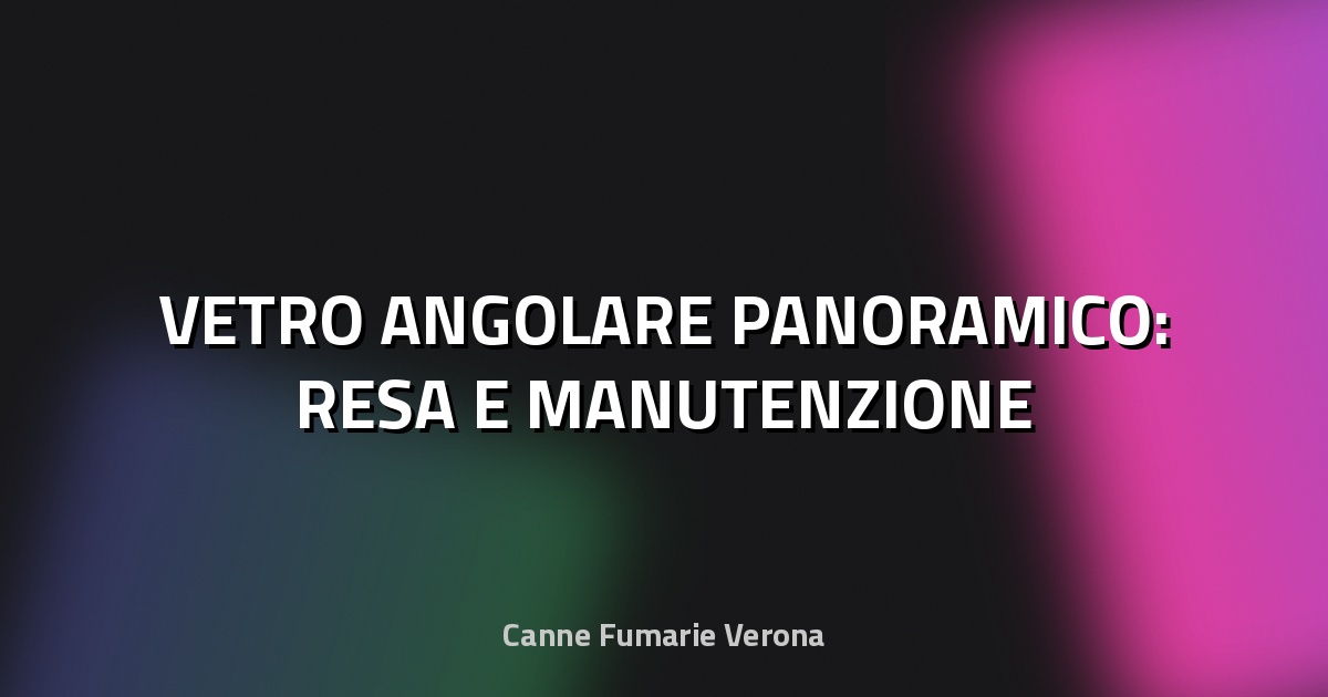🔥 VETRO ANGOLARE PANORAMICO: RESA E MANUTENZIONE