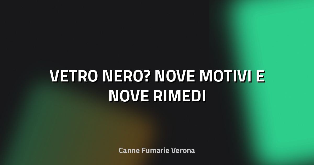 🔥 VETRO NERO? NOVE MOTIVI E NOVE RIMEDI