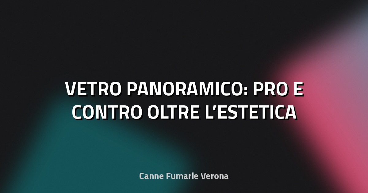 🔥 VETRO PANORAMICO: PRO E CONTRO OLTRE L’ESTETICA