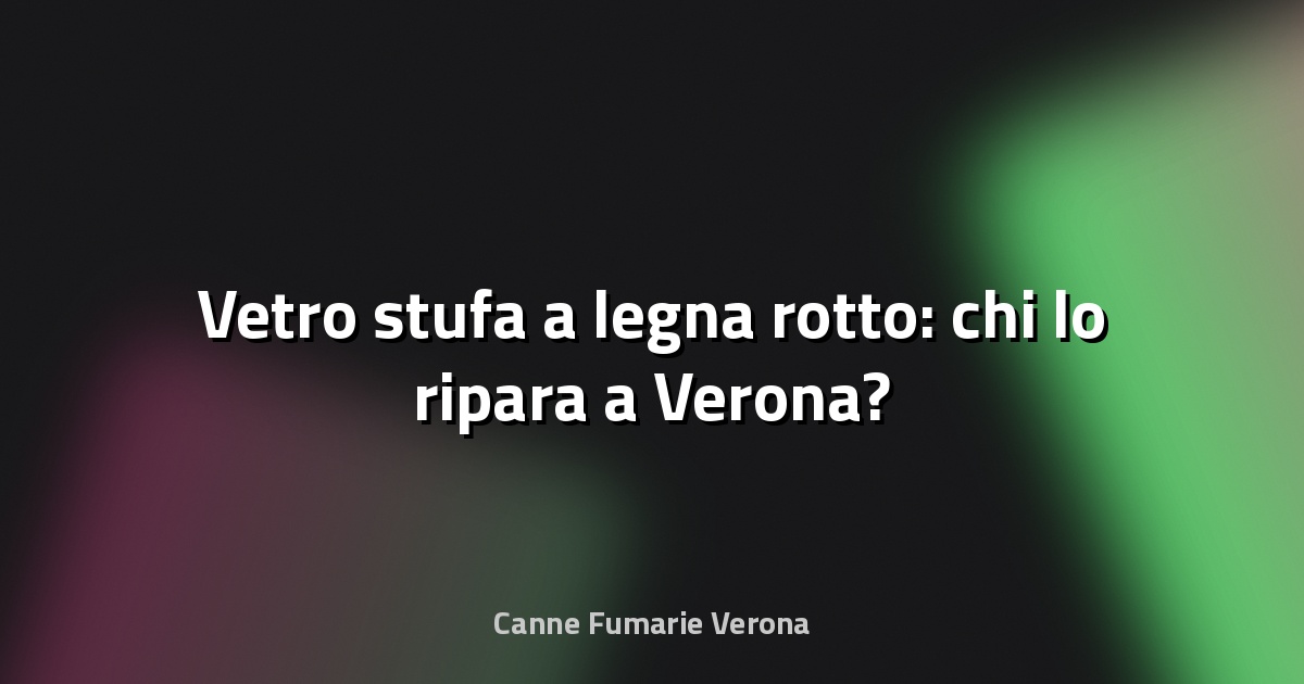 🔥 Vetro stufa a legna rotto: chi lo ripara a Verona?