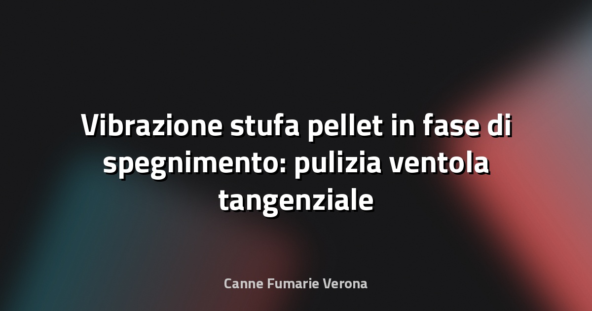 Vibrazione stufa pellet in fase di spegnimento: pulizia ventola tangenziale