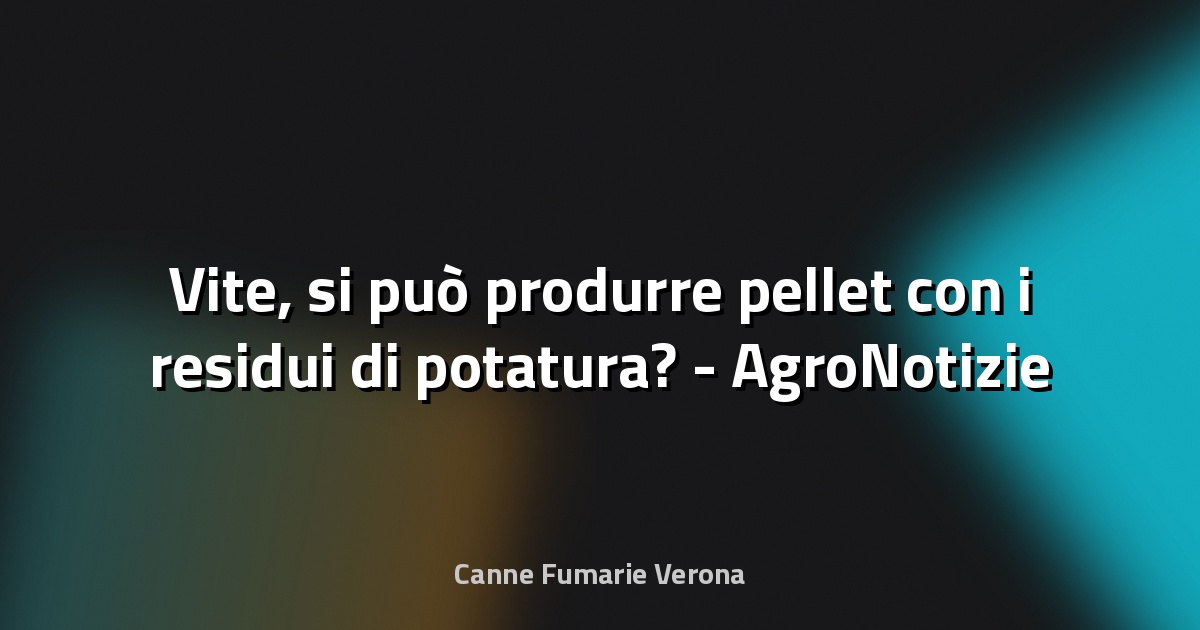 🌿 Vite, si può produrre pellet con i residui di potatura? - AgroNotizie