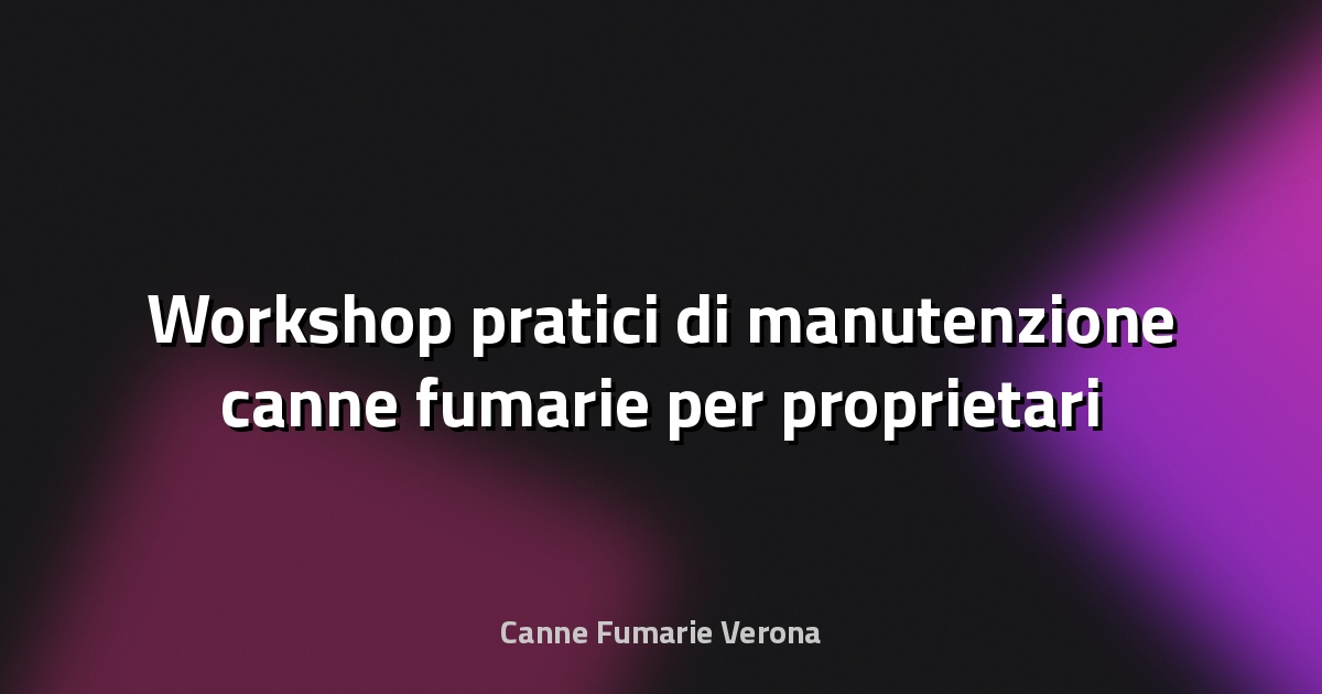 🔥 Workshop pratici di manutenzione canne fumarie per proprietari