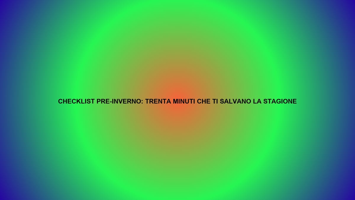 🔥 CHECKLIST PRE-INVERNO: TRENTA MINUTI CHE TI SALVANO LA STAGIONE