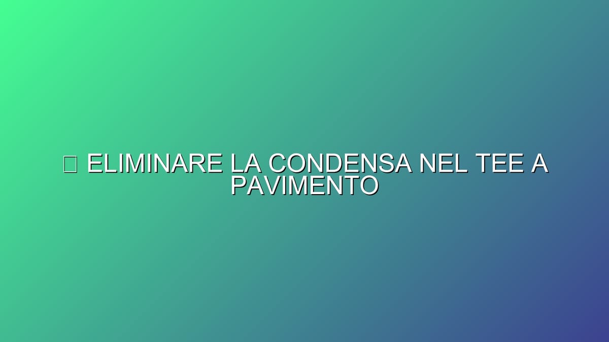 🔥 ELIMINARE LA CONDENSA NEL TEE A PAVIMENTO