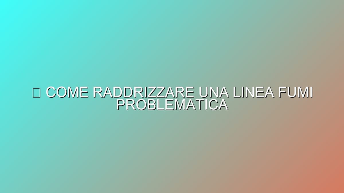 🔥 COME RADDRIZZARE UNA LINEA FUMI PROBLEMATICA