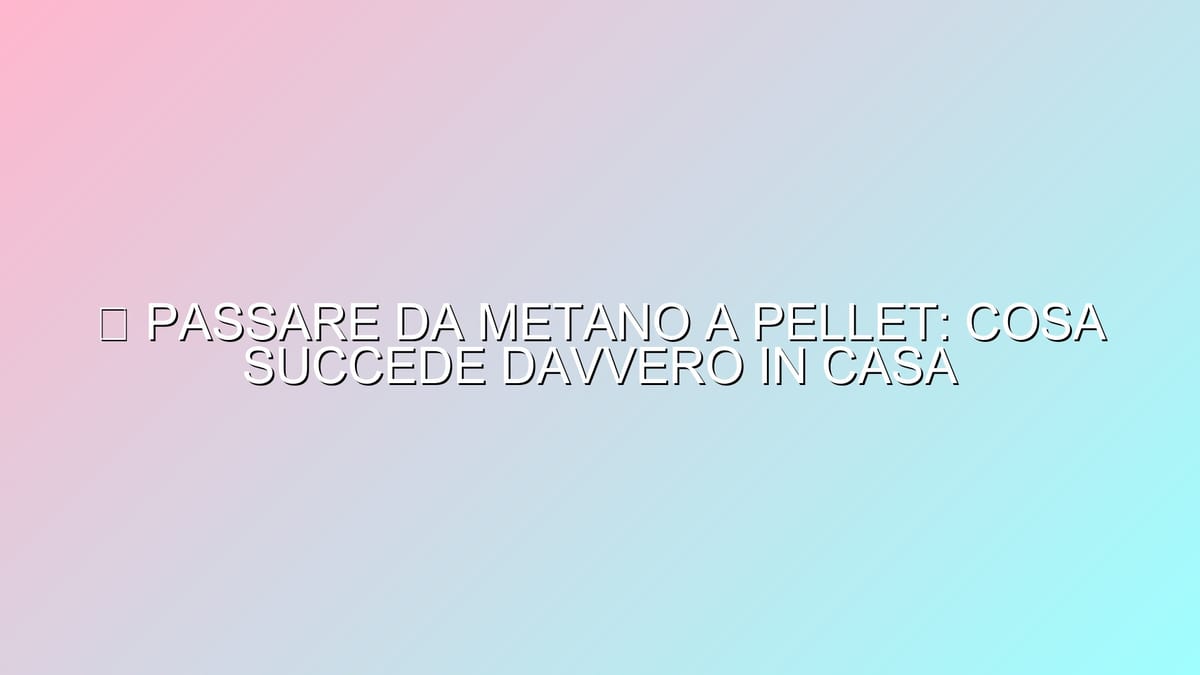 🔥 PASSARE DA METANO A PELLET: COSA SUCCEDE DAVVERO IN CASA